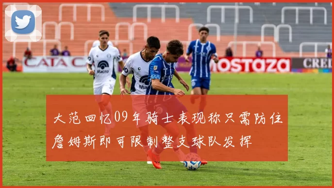 大范回忆09年骑士表现称只需防住詹姆斯即可限制整支球队发挥