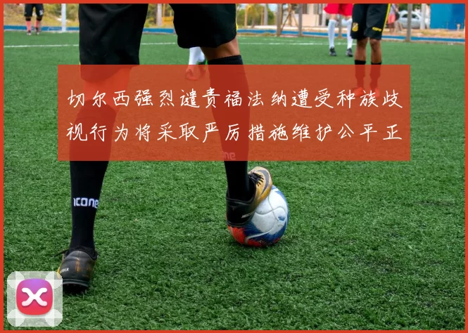 切尔西强烈谴责福法纳遭受种族歧视行为将采取严厉措施维护公平正义