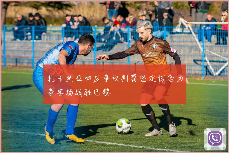 扎卡里亚回应争议判罚坚定信念力争客场战胜巴黎