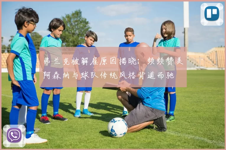 弗兰克被解雇原因揭晓：频频赞美阿森纳与球队传统风格背道而驰