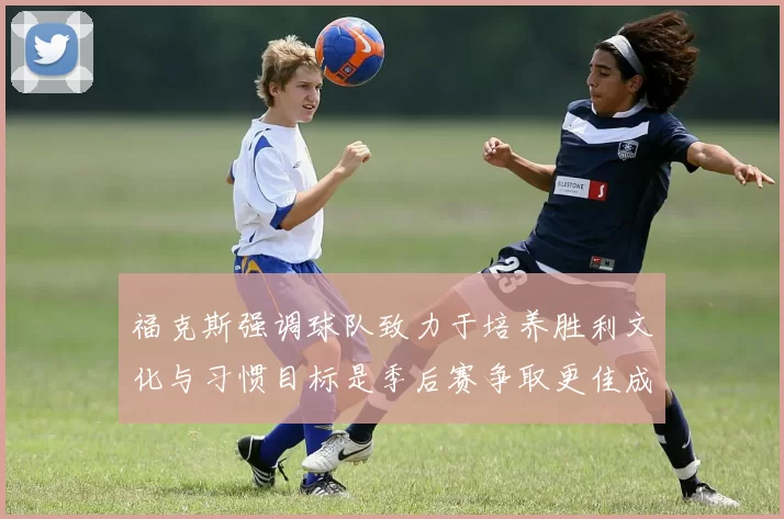 福克斯强调球队致力于培养胜利文化与习惯目标是季后赛争取更佳成绩