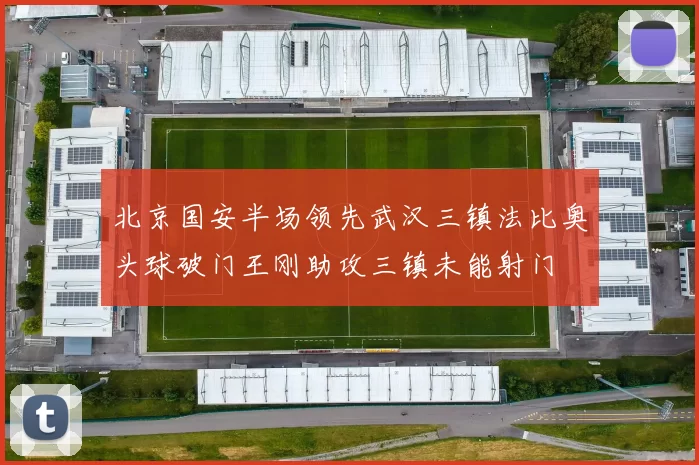 北京国安半场领先武汉三镇法比奥头球破门王刚助攻三镇未能射门