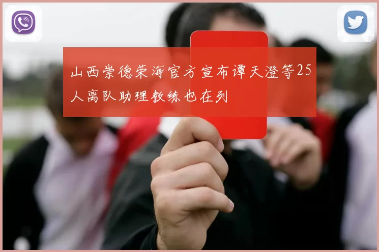山西崇德荣海官方宣布谭天澄等25人离队助理教练也在列