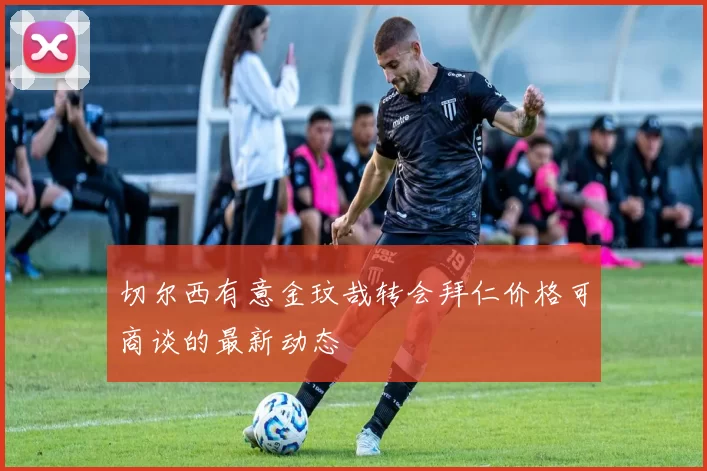 切尔西有意金玟哉转会拜仁价格可商谈的最新动态