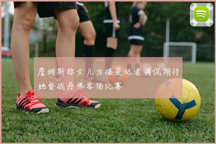 詹姆斯称女儿为福星记者调侃期待她督战丹佛客场比赛