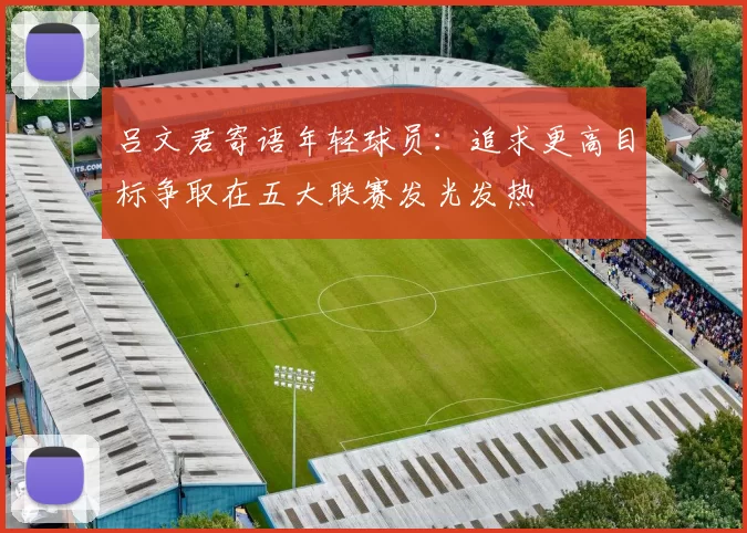 吕文君寄语年轻球员：追求更高目标争取在五大联赛发光发热
