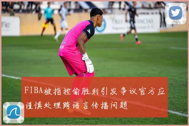 FIBA被指控偷胜利引发争议官方应谨慎处理跨语言传播问题