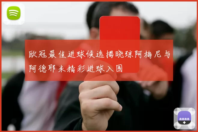 欧冠最佳进球候选揭晓琼阿梅尼与阿德耶米精彩进球入围