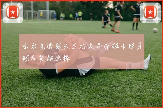 法尔克透露米兰尤文争夺磁卡球员倾向英超选择