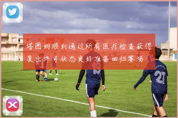 塔图姆顺利通过所有医疗检查获得复出许可状态良好准备回归赛场
