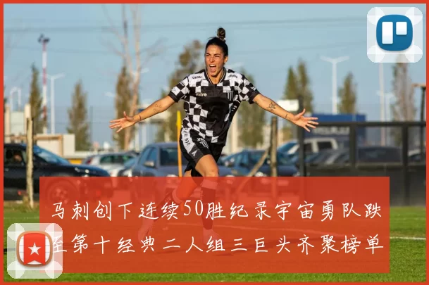 马刺创下连续50胜纪录宇宙勇队跌至第十经典二人组三巨头齐聚榜单