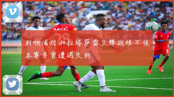 利物浦对加拉塔萨雷交锋战绩不佳本赛季曾遭遇失利