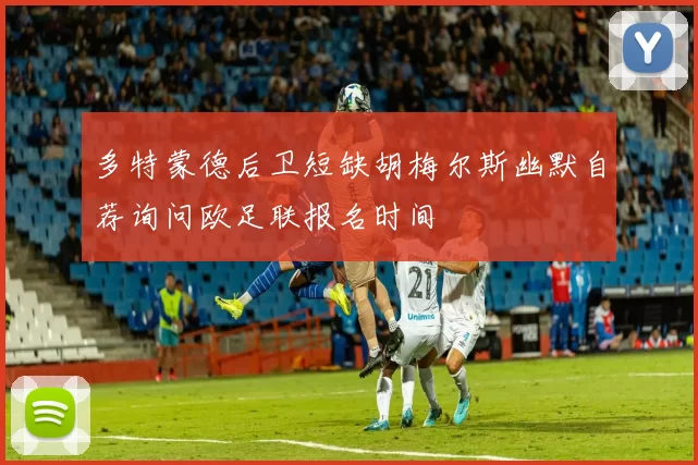 多特蒙德后卫短缺胡梅尔斯幽默自荐询问欧足联报名时间
