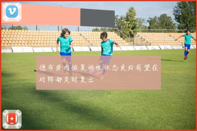 德布劳内恢复训练状态良好有望在对阵都灵时复出