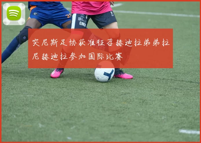 突尼斯足协获准征召赫迪拉弟弟拉尼赫迪拉参加国际比赛