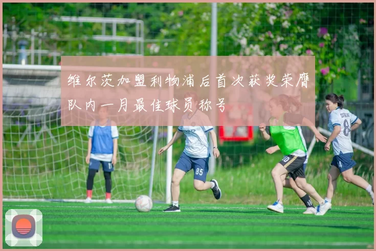维尔茨加盟利物浦后首次获奖荣膺队内一月最佳球员称号