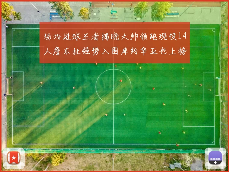 场均进球王者揭晓大帅领跑现役14人詹东杜强势入围库约华亚也上榜