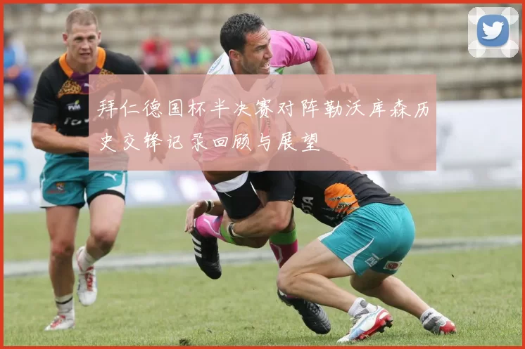 拜仁德国杯半决赛对阵勒沃库森历史交锋记录回顾与展望