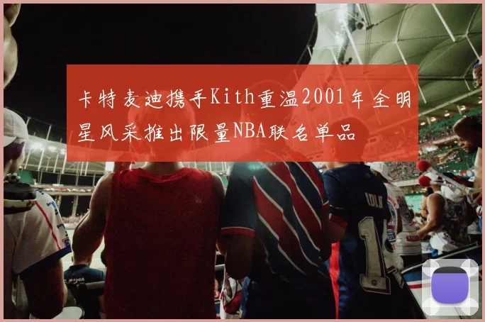 卡特麦迪携手Kith重温2001年全明星风采推出限量NBA联名单品
