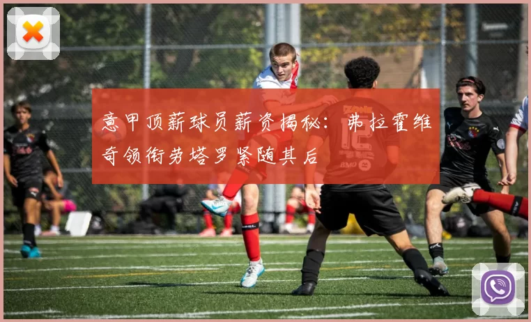 意甲顶薪球员薪资揭秘：弗拉霍维奇领衔劳塔罗紧随其后