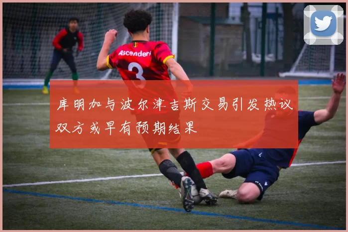 库明加与波尔津吉斯交易引发热议双方或早有预期结果