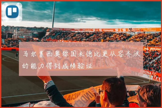 马尔基西奥称国米德比更从容齐沃的能力得到成绩验证