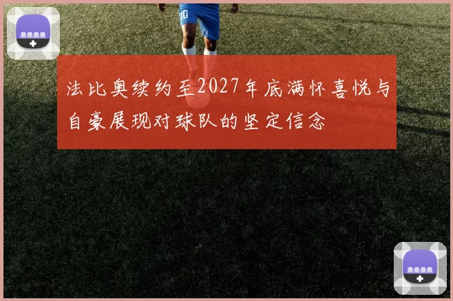 法比奥续约至2027年底满怀喜悦与自豪展现对球队的坚定信念