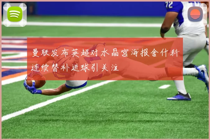 曼联发布英超对水晶宫海报舍什科连续替补进球引关注