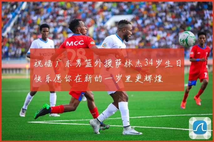 祝福广东男篮外援萨林杰34岁生日快乐愿你在新的一岁里更辉煌