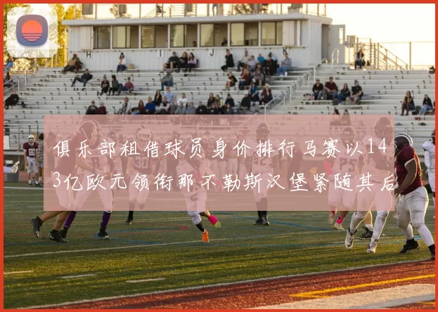 俱乐部租借球员身价排行马赛以143亿欧元领衔那不勒斯汉堡紧随其后