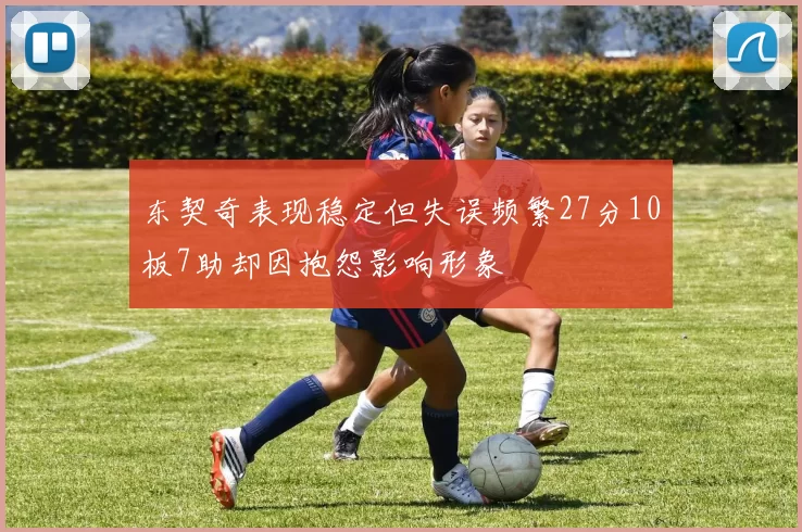 东契奇表现稳定但失误频繁27分10板7助却因抱怨影响形象