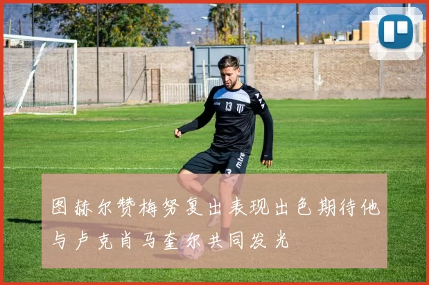 图赫尔赞梅努复出表现出色期待他与卢克肖马奎尔共同发光