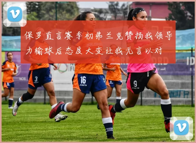 保罗直言赛季初弗兰克赞扬我领导力输球后态度大变让我无言以对